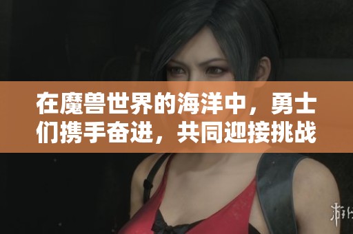 在魔兽世界的海洋中，勇士们携手奋进，共同迎接挑战与荣耀