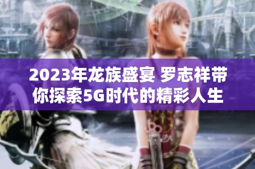 2023年龙族盛宴 罗志祥带你探索5G时代的精彩人生