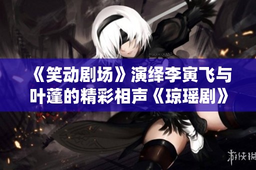 《笑动剧场》演绎李寅飞与叶蓬的精彩相声《琼瑶剧》全网高清分享