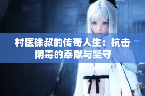 村医徐叔的传奇人生：抗击阴毒的奉献与坚守