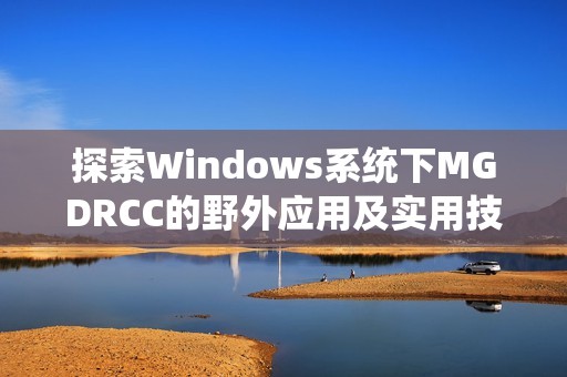 探索Windows系统下MGDRCC的野外应用及实用技巧