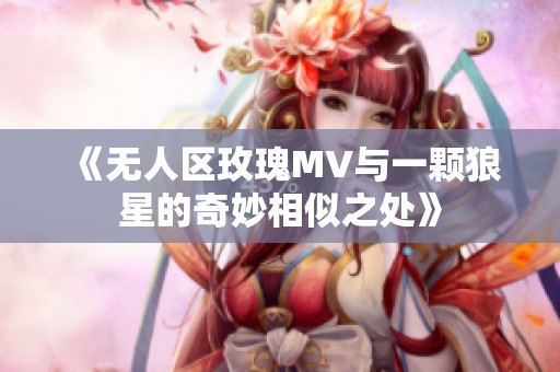 《无人区玫瑰MV与一颗狼星的奇妙相似之处》