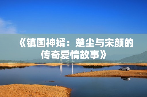《镇国神婿：楚尘与宋颜的传奇爱情故事》