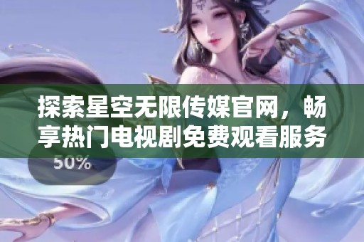探索星空无限传媒官网，畅享热门电视剧免费观看服务