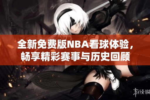 全新免费版NBA看球体验，畅享精彩赛事与历史回顾