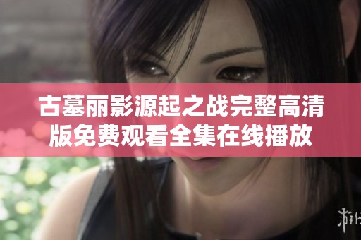 古墓丽影源起之战完整高清版免费观看全集在线播放