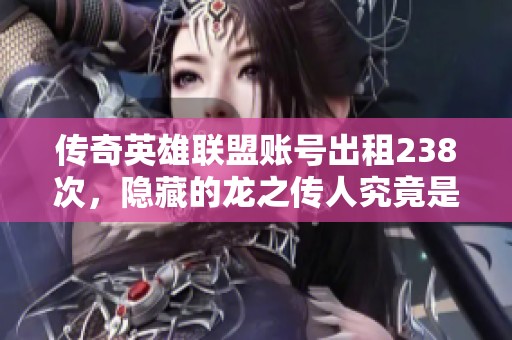 传奇英雄联盟账号出租238次，隐藏的龙之传人究竟是谁？