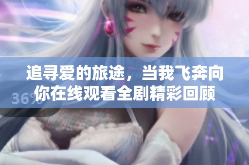 追寻爱的旅途，当我飞奔向你在线观看全剧精彩回顾