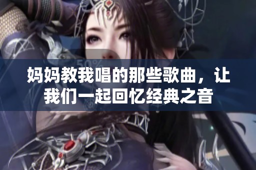 妈妈教我唱的那些歌曲，让我们一起回忆经典之音