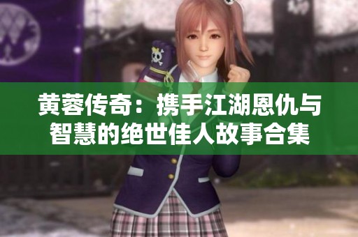 黄蓉传奇：携手江湖恩仇与智慧的绝世佳人故事合集