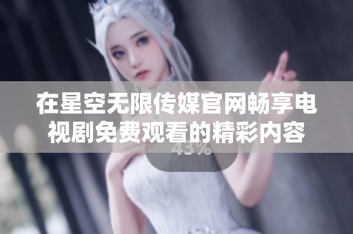 在星空无限传媒官网畅享电视剧免费观看的精彩内容