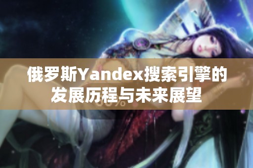 俄罗斯Yandex搜索引擎的发展历程与未来展望