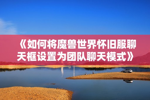 《如何将魔兽世界怀旧服聊天框设置为团队聊天模式》