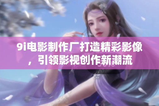 9i电影制作厂打造精彩影像，引领影视创作新潮流