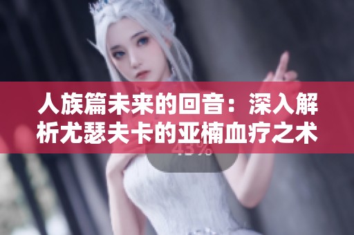 人族篇未来的回音：深入解析尤瑟夫卡的亚楠血疗之术