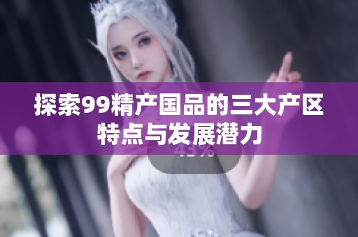 探索99精产国品的三大产区特点与发展潜力