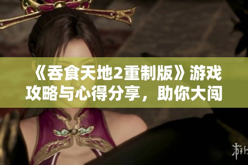 《吞食天地2重制版》游戏攻略与心得分享，助你大闯异世界