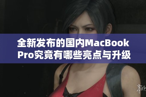 全新发布的国内MacBook Pro究竟有哪些亮点与升级功能