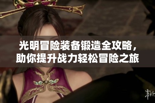 光明冒险装备锻造全攻略，助你提升战力轻松冒险之旅