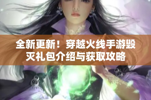 全新更新！穿越火线手游毁灭礼包介绍与获取攻略