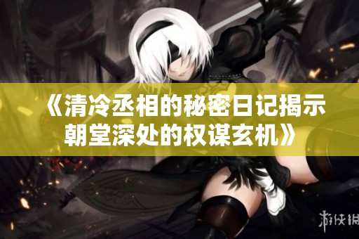 《清冷丞相的秘密日记揭示朝堂深处的权谋玄机》