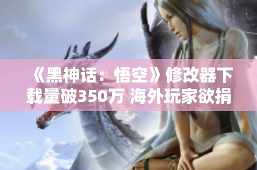 《黑神话：悟空》修改器下载量破350万 海外玩家欲捐款支持
