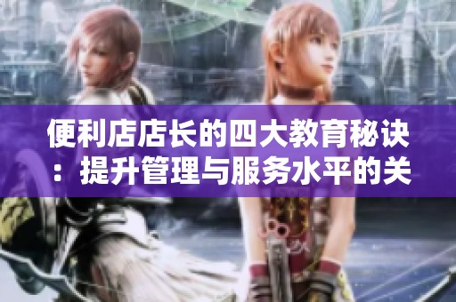 便利店店长的四大教育秘诀：提升管理与服务水平的关键探索