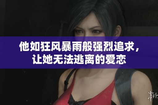 他如狂风暴雨般强烈追求，让她无法逃离的爱恋