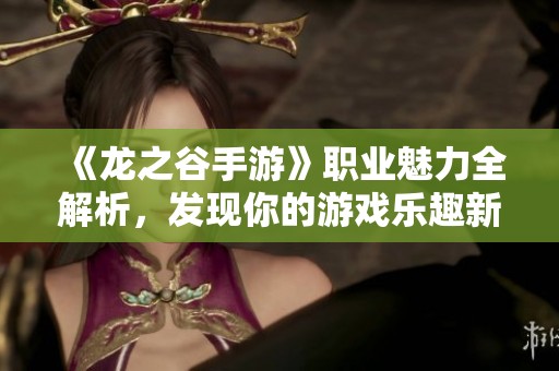 《龙之谷手游》职业魅力全解析，发现你的游戏乐趣新高度
