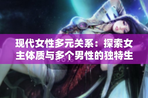 现代女性多元关系：探索女主体质与多个男性的独特生活模式
