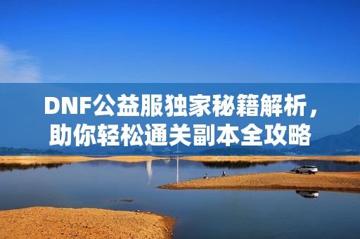 DNF公益服独家秘籍解析，助你轻松通关副本全攻略