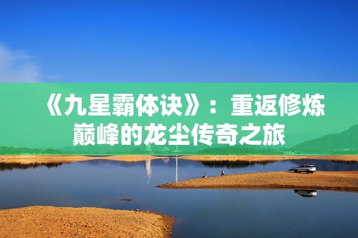 《九星霸体诀》：重返修炼巅峰的龙尘传奇之旅
