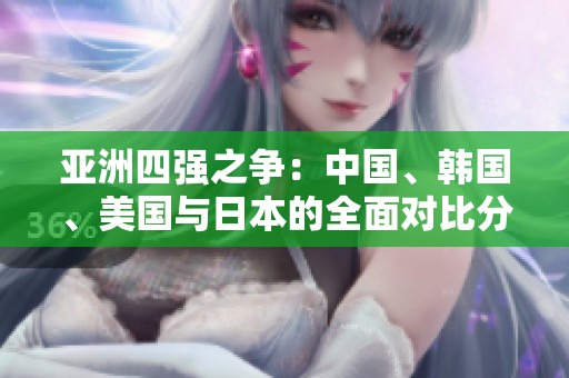 亚洲四强之争：中国、韩国、美国与日本的全面对比分析