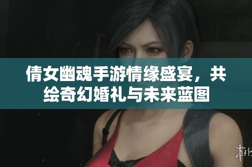 倩女幽魂手游情缘盛宴，共绘奇幻婚礼与未来蓝图