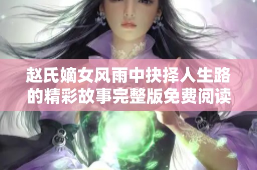赵氏嫡女风雨中抉择人生路的精彩故事完整版免费阅读