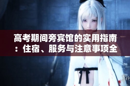 高考期间旁宾馆的实用指南：住宿、服务与注意事项全解析