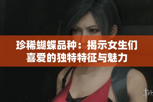 珍稀蝴蝶品种：揭示女生们喜爱的独特特征与魅力