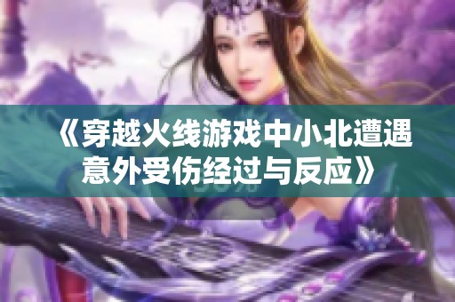 《穿越火线游戏中小北遭遇意外受伤经过与反应》