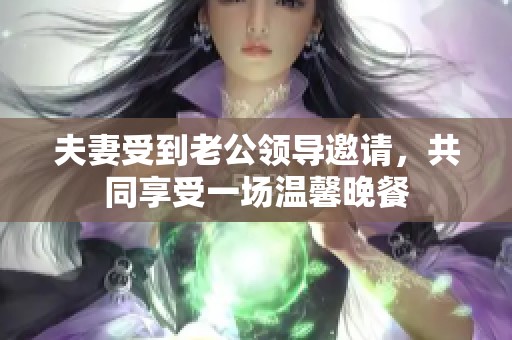 夫妻受到老公领导邀请，共同享受一场温馨晚餐
