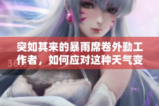 突如其来的暴雨席卷外勤工作者，如何应对这种天气变化