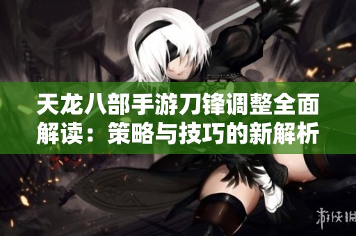 天龙八部手游刀锋调整全面解读：策略与技巧的新解析