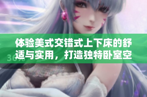 体验美式交错式上下床的舒适与实用，打造独特卧室空间