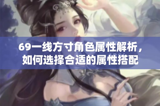 69一线方寸角色属性解析，如何选择合适的属性搭配