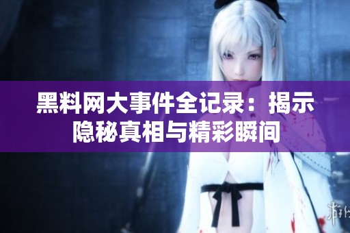 黑料网大事件全记录：揭示隐秘真相与精彩瞬间