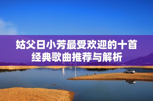 姑父日小芳最受欢迎的十首经典歌曲推荐与解析