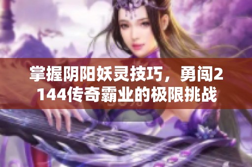 掌握阴阳妖灵技巧，勇闯2144传奇霸业的极限挑战