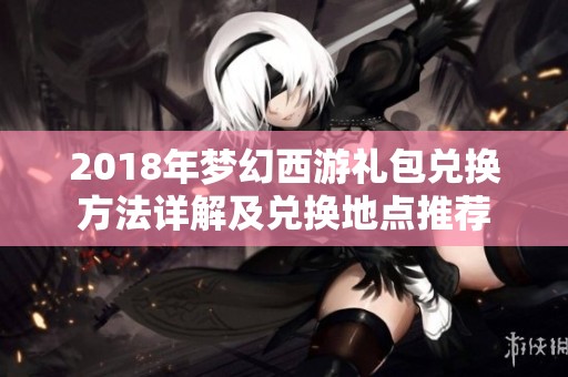 2018年梦幻西游礼包兑换方法详解及兑换地点推荐