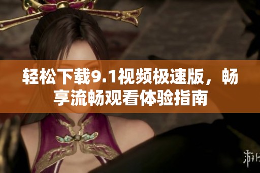 轻松下载9.1视频极速版，畅享流畅观看体验指南