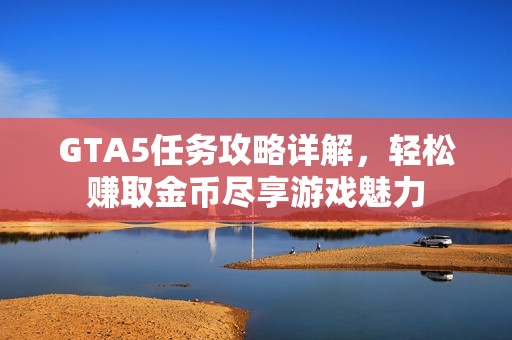 GTA5任务攻略详解，轻松赚取金币尽享游戏魅力