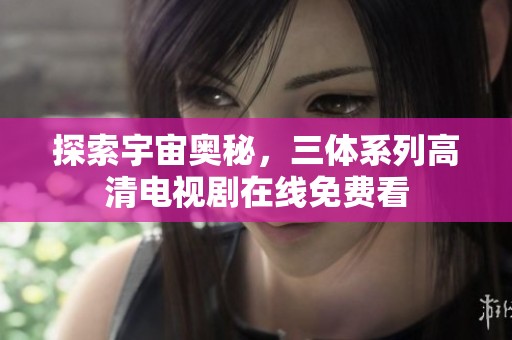 探索宇宙奥秘，三体系列高清电视剧在线免费看